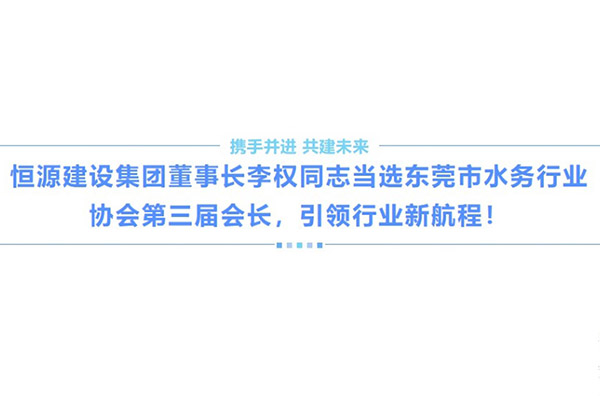 恒源建设集团董事长李权同志当选东莞市水务行业协会第三届会长，引领行业新航程！